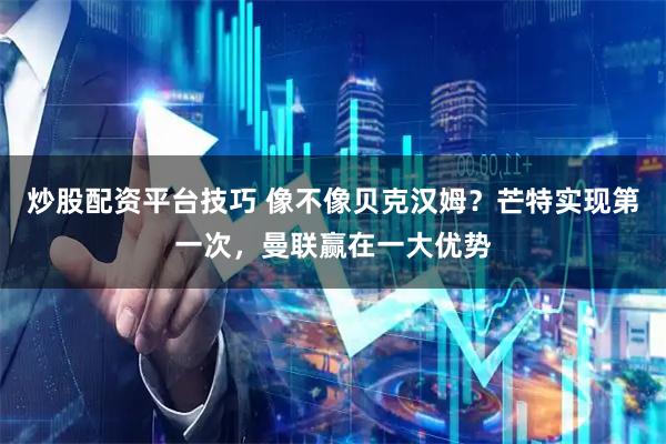 炒股配资平台技巧 像不像贝克汉姆？芒特实现第一次，曼联赢在一大优势