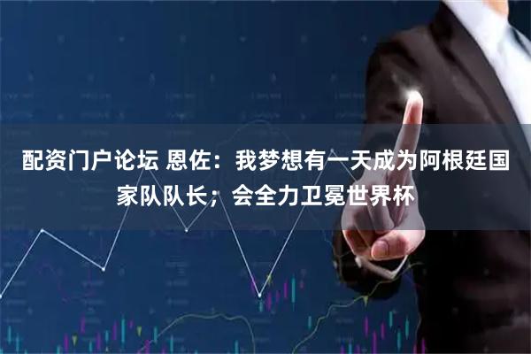 配资门户论坛 恩佐：我梦想有一天成为阿根廷国家队队长；会全力卫冕世界杯