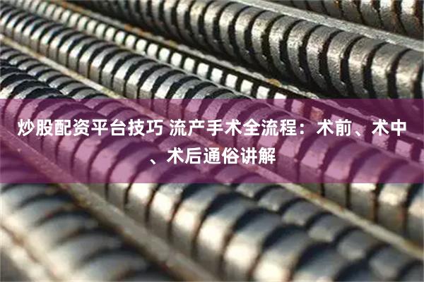 炒股配资平台技巧 流产手术全流程：术前、术中、术后通俗讲解