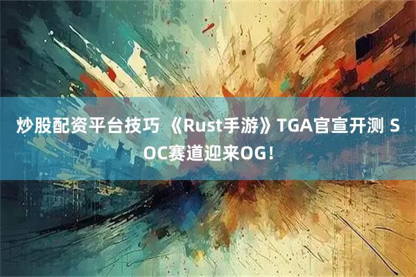 炒股配资平台技巧 《Rust手游》TGA官宣开测 SOC赛道迎来OG！