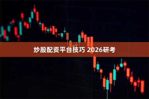 炒股配资平台技巧 2026研考