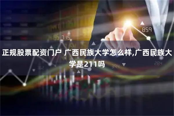 正规股票配资门户 广西民族大学怎么样,广西民族大学是211吗