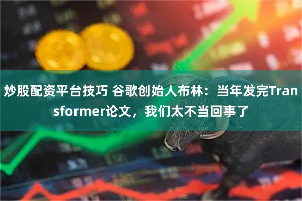 炒股配资平台技巧 谷歌创始人布林：当年发完Transformer论文，我们太不当回事了