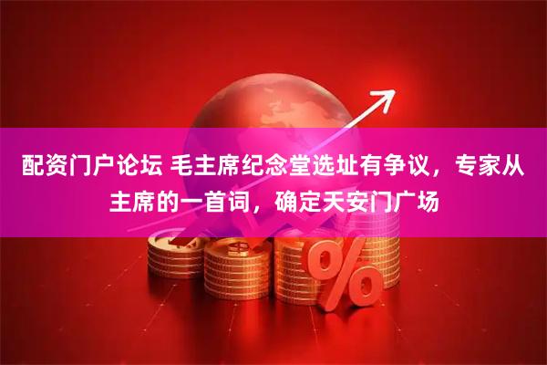 配资门户论坛 毛主席纪念堂选址有争议，专家从主席的一首词，确定天安门广场
