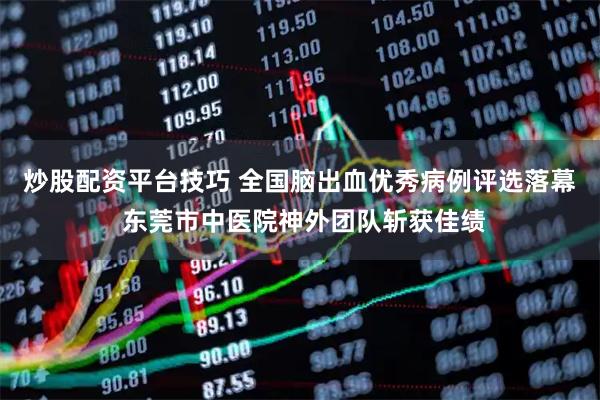 炒股配资平台技巧 全国脑出血优秀病例评选落幕 东莞市中医院神外团队斩获佳绩
