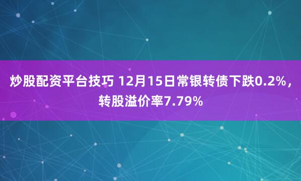 炒股配资平台技巧 12月15日常银转债下跌0.2%，转股溢价率7.79%
