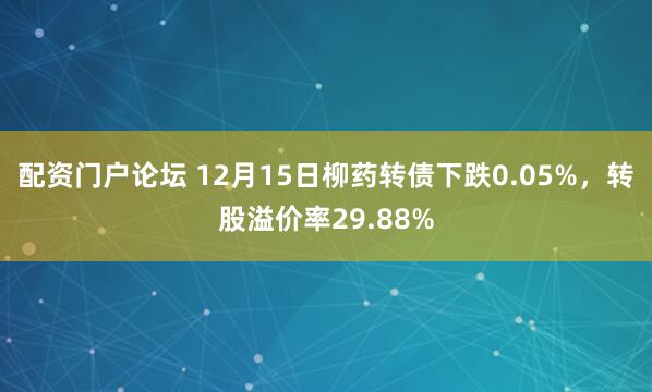 配资门户论坛 12月15日柳药转债下跌0.05%，转股溢价率29.88%