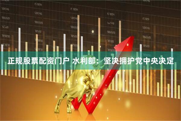 正规股票配资门户 水利部：坚决拥护党中央决定