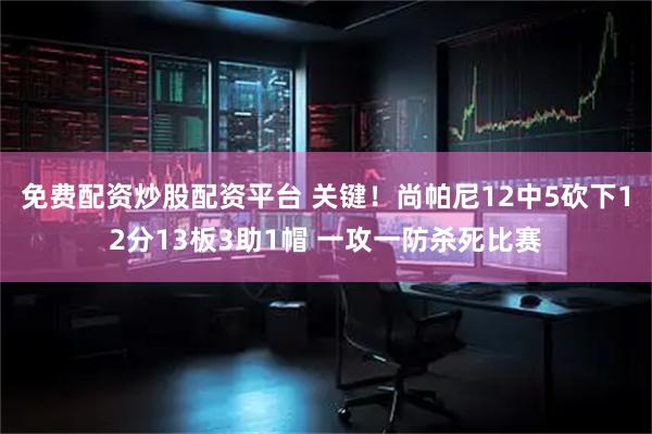 免费配资炒股配资平台 关键！尚帕尼12中5砍下12分13板3助1帽 一攻一防杀死比赛