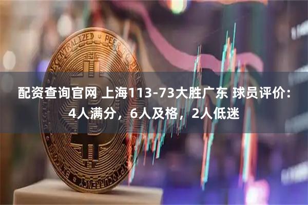 配资查询官网 上海113-73大胜广东 球员评价：4人满分，6人及格，2人低迷