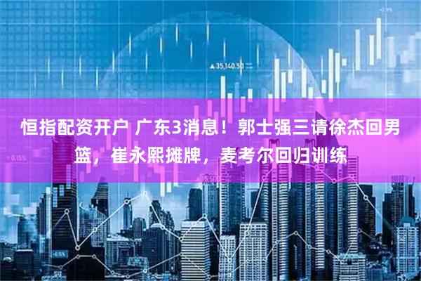 恒指配资开户 广东3消息！郭士强三请徐杰回男篮，崔永熙摊牌，麦考尔回归训练