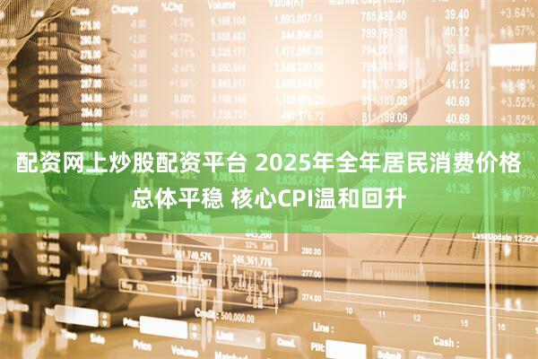 配资网上炒股配资平台 2025年全年居民消费价格总体平稳 核心CPI温和回升