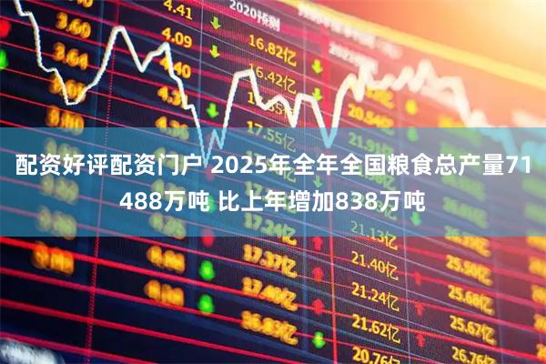 配资好评配资门户 2025年全年全国粮食总产量71488万吨 比上年增加838万吨
