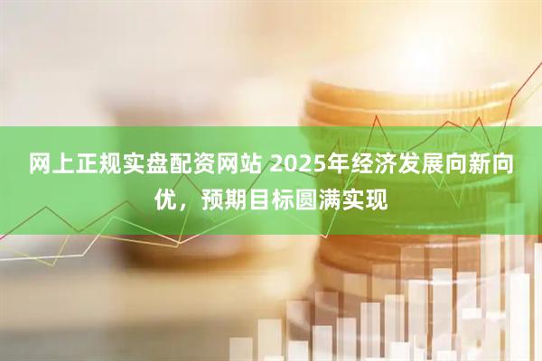 网上正规实盘配资网站 2025年经济发展向新向优，预期目标圆满实现