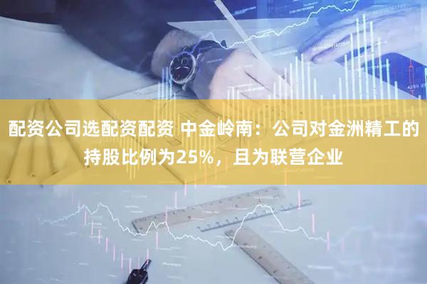 配资公司选配资配资 中金岭南：公司对金洲精工的持股比例为25%，且为联营企业