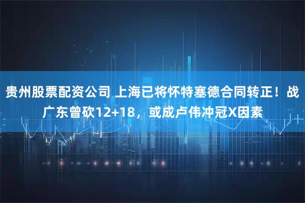 贵州股票配资公司 上海已将怀特塞德合同转正！战广东曾砍12+18，或成卢伟冲冠X因素