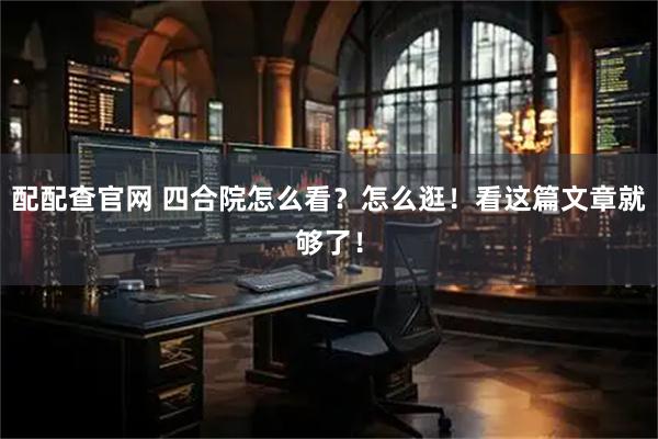 配配查官网 四合院怎么看？怎么逛！看这篇文章就够了！