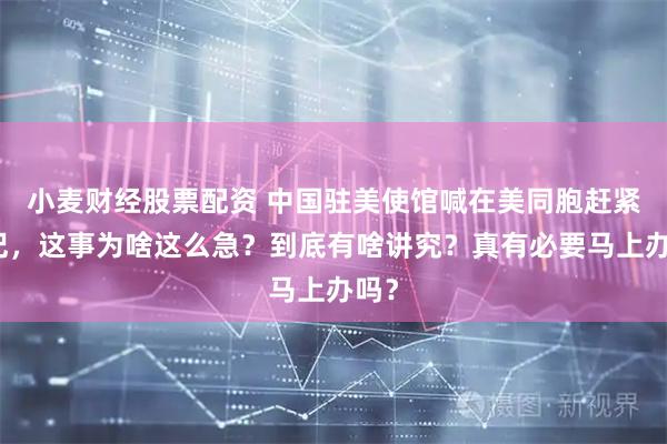 小麦财经股票配资 中国驻美使馆喊在美同胞赶紧登记，这事为啥这么急？到底有啥讲究？真有必要马上办吗？