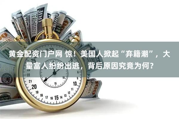 黄金配资门户网 惊！美国人掀起“弃籍潮”，大量富人纷纷出逃，背后原因究竟为何？