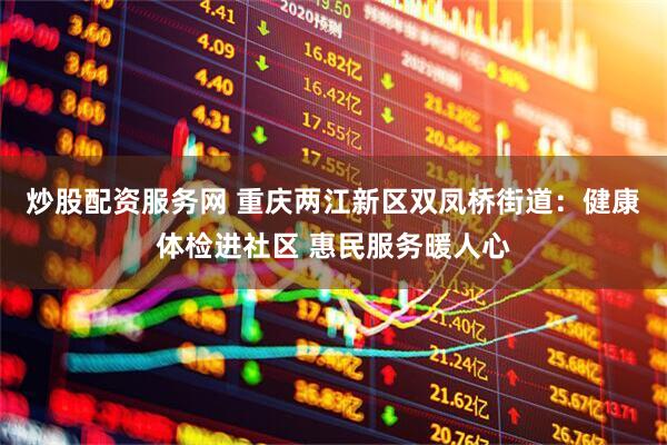 炒股配资服务网 重庆两江新区双凤桥街道：健康体检进社区 惠民服务暖人心
