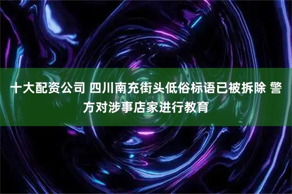 十大配资公司 四川南充街头低俗标语已被拆除 警方对涉事店家进行教育
