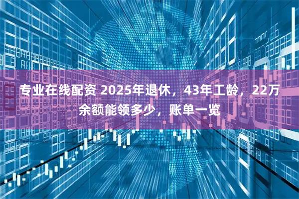 专业在线配资 2025年退休，43年工龄，22万余额能领多少，账单一览