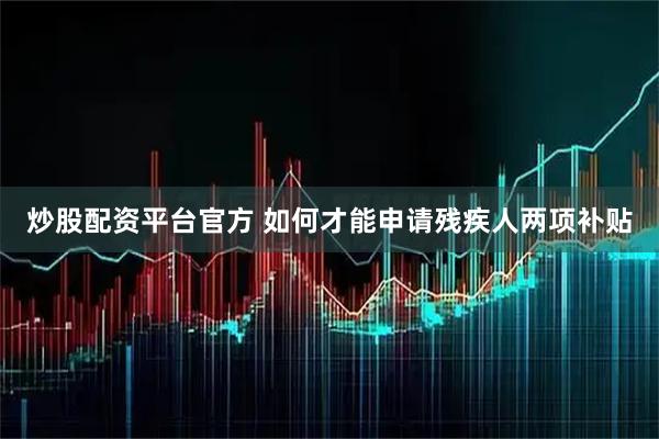 炒股配资平台官方 如何才能申请残疾人两项补贴