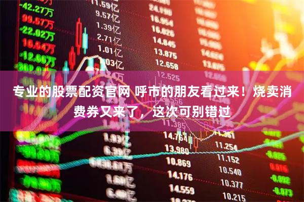 专业的股票配资官网 呼市的朋友看过来！烧卖消费券又来了，这次可别错过