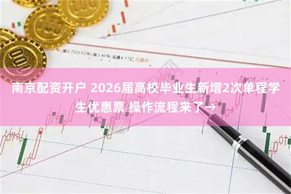 南京配资开户 2026届高校毕业生新增2次单程学生优惠票 操作流程来了→