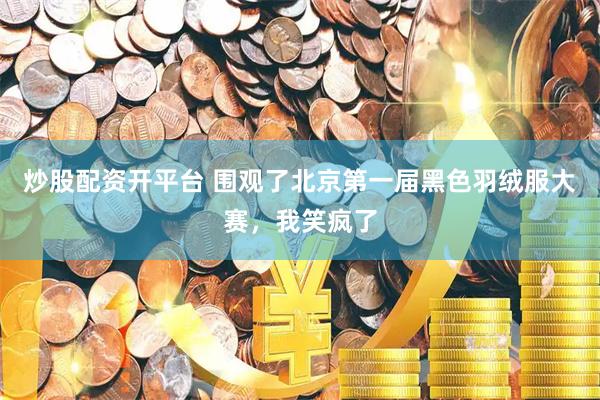 炒股配资开平台 围观了北京第一届黑色羽绒服大赛，我笑疯了