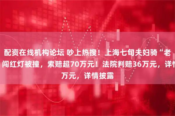 配资在线机构论坛 吵上热搜！上海七旬夫妇骑“老头乐”闯红灯被撞，索赔超70万元！法院判赔36万元，详情披露
