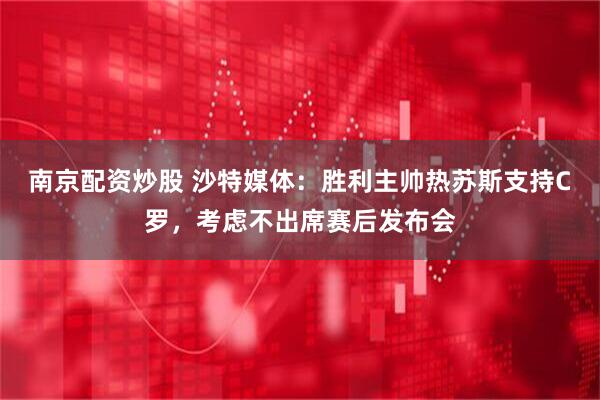 南京配资炒股 沙特媒体：胜利主帅热苏斯支持C罗，考虑不出席赛后发布会