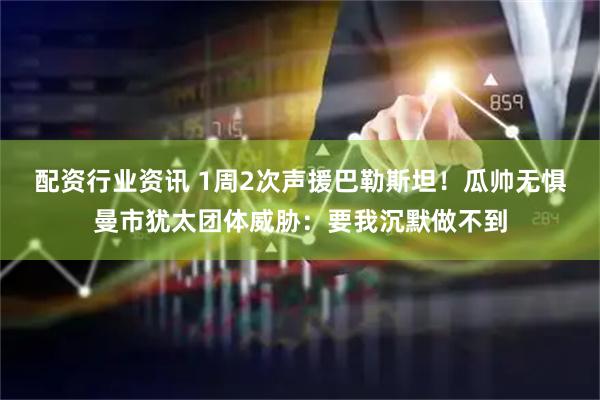 配资行业资讯 1周2次声援巴勒斯坦！瓜帅无惧曼市犹太团体威胁：要我沉默做不到