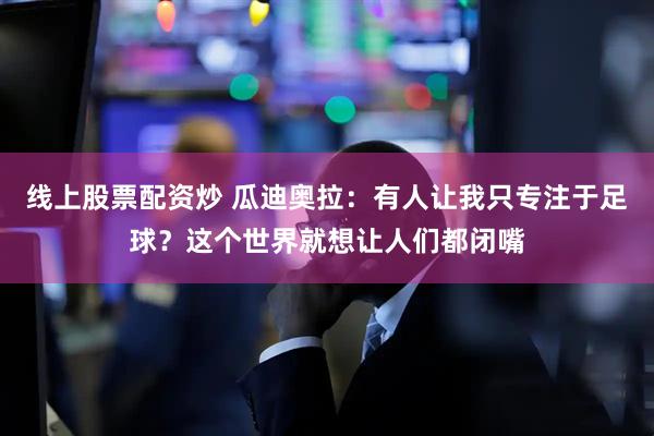 线上股票配资炒 瓜迪奥拉：有人让我只专注于足球？这个世界就想让人们都闭嘴
