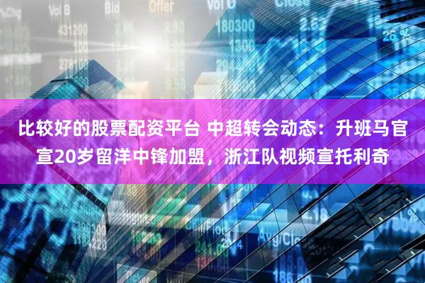比较好的股票配资平台 中超转会动态：升班马官宣20岁留洋中锋加盟，浙江队视频宣托利奇
