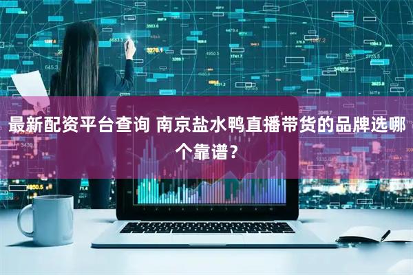 最新配资平台查询 南京盐水鸭直播带货的品牌选哪个靠谱？