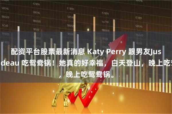 配资平台股票最新消息 Katy Perry 跟男友Justin Trudeau 吃鸳鸯锅！她真的好幸福，白天登山，晚上吃鸳鸯锅。