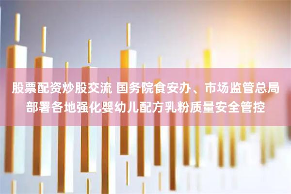 股票配资炒股交流 国务院食安办、市场监管总局部署各地强化婴幼儿配方乳粉质量安全管控