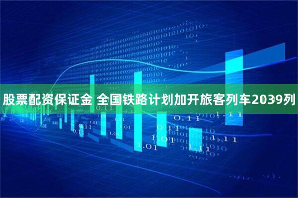 股票配资保证金 全国铁路计划加开旅客列车2039列