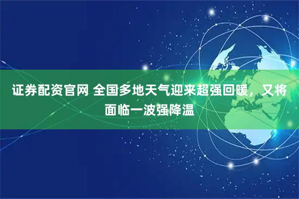 证券配资官网 全国多地天气迎来超强回暖，又将面临一波强降温