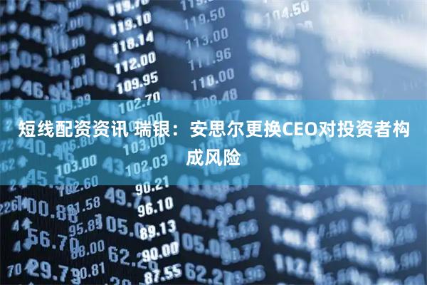 短线配资资讯 瑞银：安思尔更换CEO对投资者构成风险