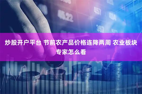 炒股开户平台 节前农产品价格连降两周 农业板块专家怎么看