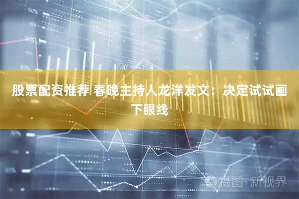 股票配资推荐 春晚主持人龙洋发文：决定试试画下眼线