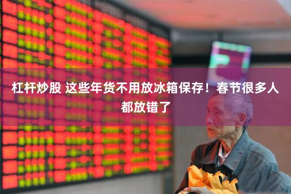 杠杆炒股 这些年货不用放冰箱保存！春节很多人都放错了