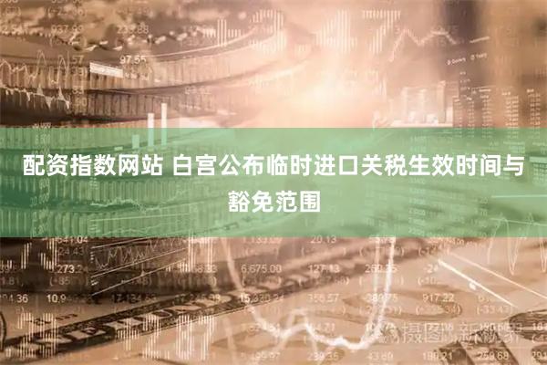 配资指数网站 白宫公布临时进口关税生效时间与豁免范围