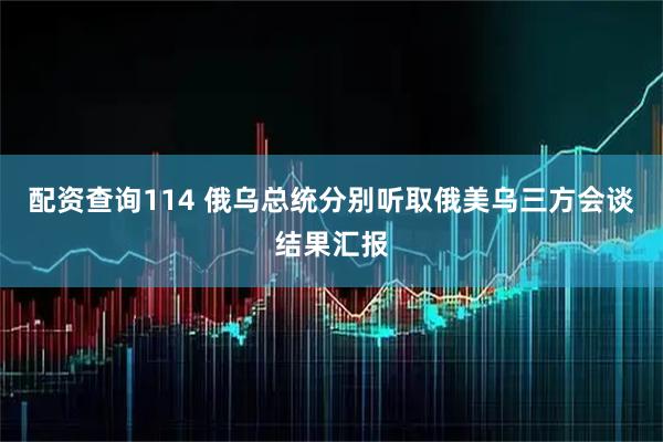 配资查询114 俄乌总统分别听取俄美乌三方会谈结果汇报