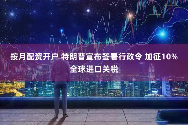 按月配资开户 特朗普宣布签署行政令 加征10%全球进口关税