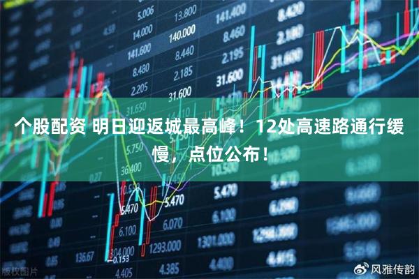 个股配资 明日迎返城最高峰！12处高速路通行缓慢，点位公布！
