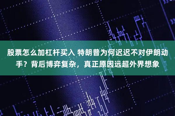 股票怎么加杠杆买入 特朗普为何迟迟不对伊朗动手？背后博弈复杂，真正原因远超外界想象