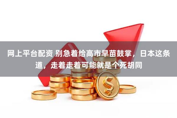 网上平台配资 别急着给高市早苗鼓掌，日本这条道，走着走着可能就是个死胡同